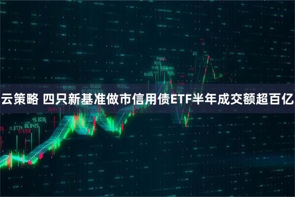 云策略 四只新基准做市信用债ETF半年成交额超百亿
