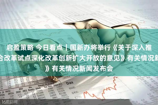 启盈策略 今日看点｜国新办将举行《关于深入推进深圳综合改革试点深化改革创新扩大开放的意见》有关情况新闻发布会