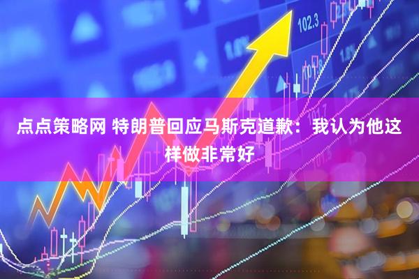 点点策略网 特朗普回应马斯克道歉：我认为他这样做非常好