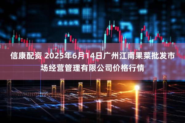 信康配资 2025年6月14日广州江南果菜批发市场经营管理有限公司价格行情