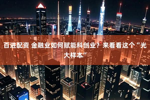 百进配资 金融业如何赋能科创业？来看看这个“光大样本”