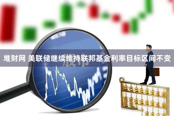 堆财网 美联储继续维持联邦基金利率目标区间不变