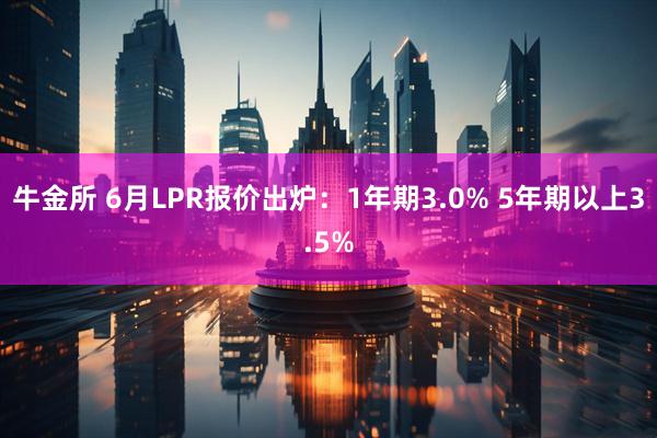 牛金所 6月LPR报价出炉：1年期3.0% 5年期以上3.5%