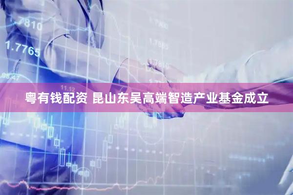 粤有钱配资 昆山东吴高端智造产业基金成立