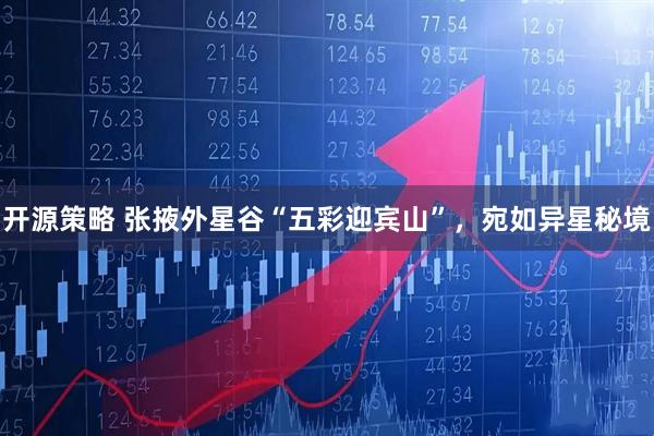 开源策略 张掖外星谷“五彩迎宾山”，宛如异星秘境