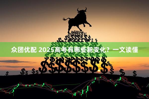 众团优配 2025高考有哪些新变化？一文读懂