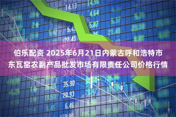 伯乐配资 2025年6月21日内蒙古呼和浩特市东瓦窑农副产品批发市场有限责任公司价格行情