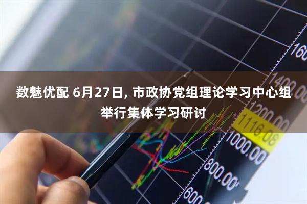 数魅优配 6月27日, 市政协党组理论学习中心组举行集体学习研讨