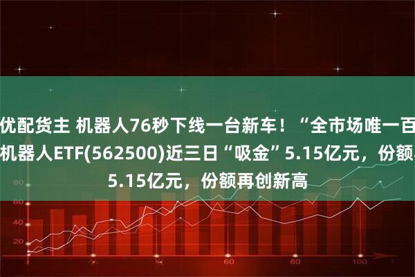 优配货主 机器人76秒下线一台新车！“全市场唯一百亿规模”机器人ETF(562500)近三日“吸金”5.15亿元，份额再创新高