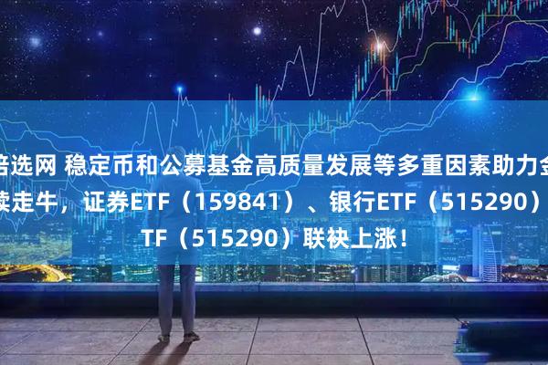 倍选网 稳定币和公募基金高质量发展等多重因素助力金融板块持续走牛，证券ETF（159841）、银行ETF（515290）联袂上涨！