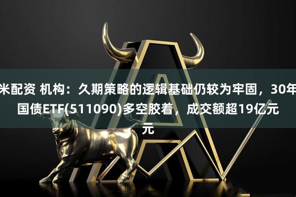 米配资 机构：久期策略的逻辑基础仍较为牢固，30年国债ETF(511090)多空胶着，成交额超19亿元