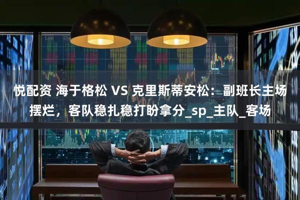 悦配资 海于格松 VS 克里斯蒂安松：副班长主场摆烂，客队稳扎稳打盼拿分_sp_主队_客场