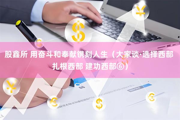 股鑫所 用奋斗和奉献镌刻人生（大家谈·选择西部 扎根西部 建功西部⑥）