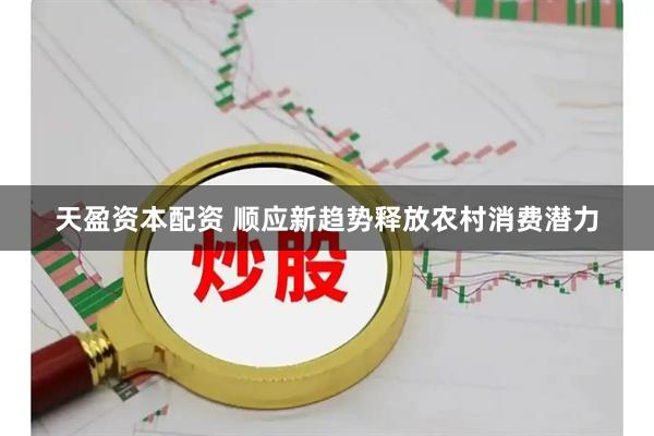 天盈资本配资 顺应新趋势释放农村消费潜力