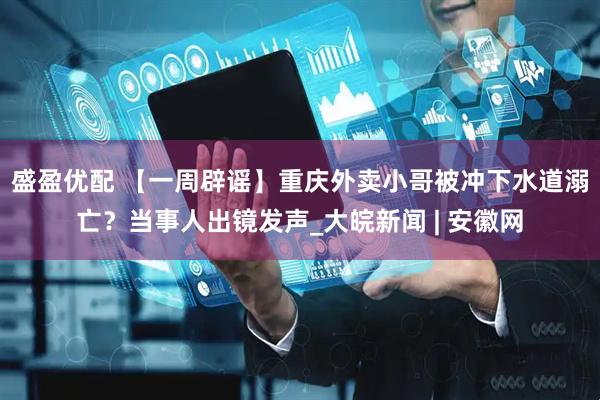 盛盈优配 【一周辟谣】重庆外卖小哥被冲下水道溺亡？当事人出镜发声_大皖新闻 | 安徽网