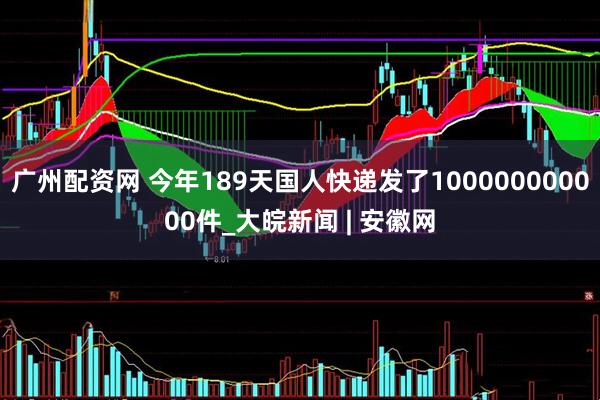 广州配资网 今年189天国人快递发了100000000000件_大皖新闻 | 安徽网