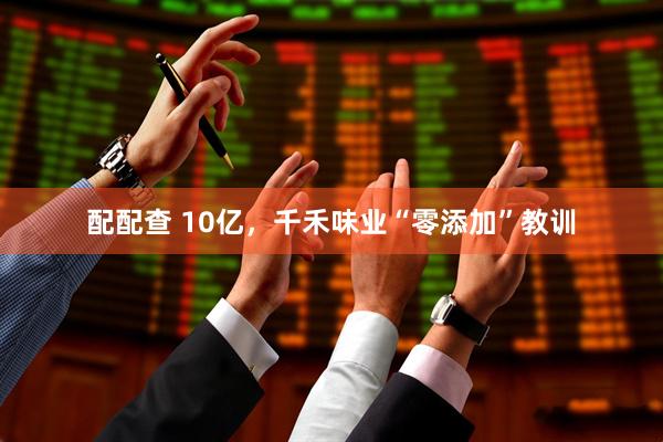 配配查 10亿，千禾味业“零添加”教训