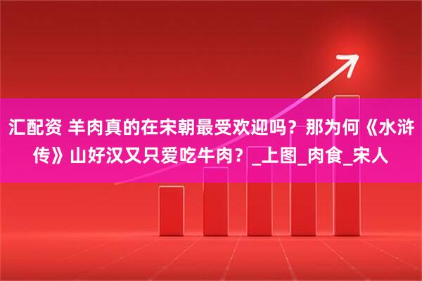 汇配资 羊肉真的在宋朝最受欢迎吗？那为何《水浒传》山好汉又只爱吃牛肉？_上图_肉食_宋人