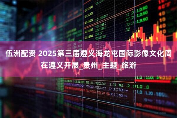 伍洲配资 2025第三届遵义海龙屯国际影像文化周在遵义开展_贵州_主题_旅游