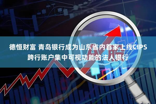 德恒财富 青岛银行成为山东省内首家上线CIPS跨行账户集中可视功能的法人银行