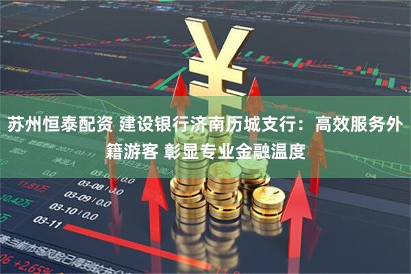 苏州恒泰配资 建设银行济南历城支行：高效服务外籍游客 彰显专业金融温度