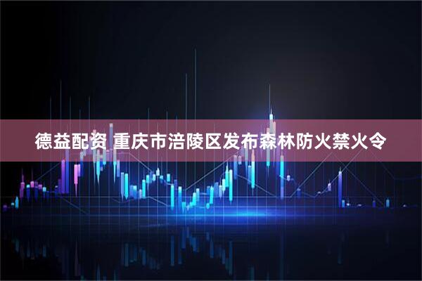 德益配资 重庆市涪陵区发布森林防火禁火令
