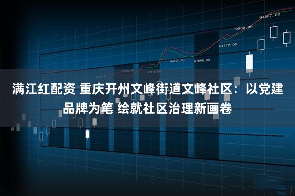 满江红配资 重庆开州文峰街道文峰社区：以党建品牌为笔 绘就社区治理新画卷