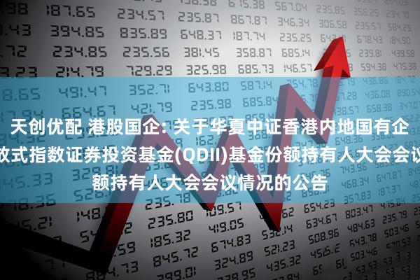 天创优配 港股国企: 关于华夏中证香港内地国有企业交易型开放式指数证券投资基金(QDII)基金份额持有人大会会议情况的公告