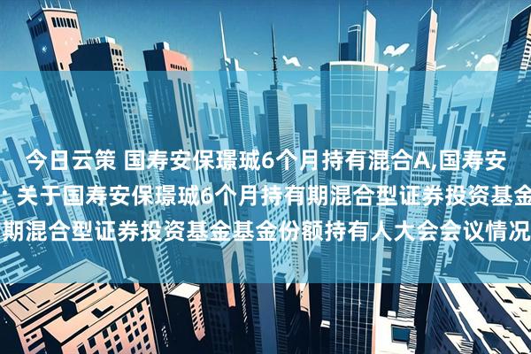 今日云策 国寿安保璟珹6个月持有混合A,国寿安保璟珹6个月持有混合C: 关于国寿安保璟珹6个月持有期混合型证券投资基金基金份额持有人大会会议情况的公告