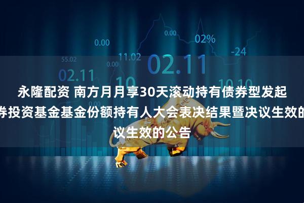 永隆配资 南方月月享30天滚动持有债券型发起式证券投资基金基金份额持有人大会表决结果暨决议生效的公告