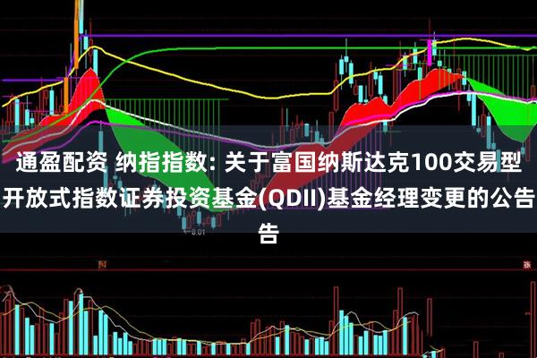 通盈配资 纳指指数: 关于富国纳斯达克100交易型开放式指数证券投资基金(QDII)基金经理变更的公告