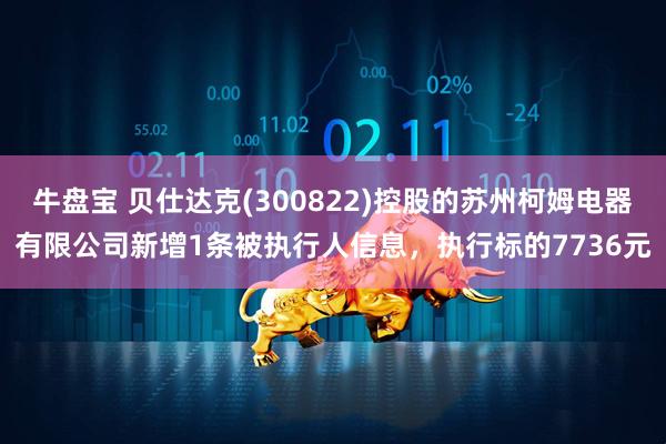 牛盘宝 贝仕达克(300822)控股的苏州柯姆电器有限公司新增1条被执行人信息，执行标的7736元