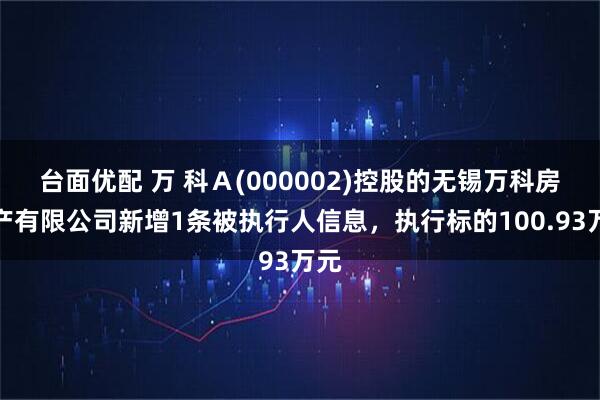 台面优配 万 科Ａ(000002)控股的无锡万科房地产有限公司新增1条被执行人信息，执行标的100.93万元