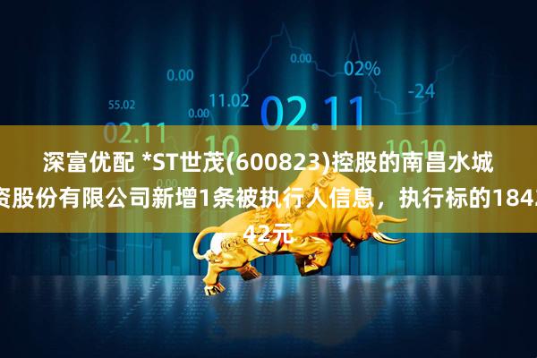 深富优配 *ST世茂(600823)控股的南昌水城投资股份有限公司新增1条被执行人信息，执行标的1842元