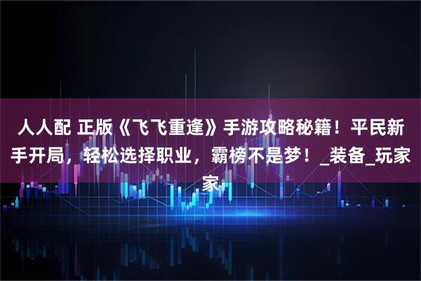 人人配 正版《飞飞重逢》手游攻略秘籍！平民新手开局，轻松选择职业，霸榜不是梦！_装备_玩家