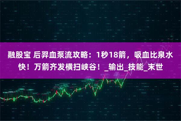 融股宝 后羿血泵流攻略：1秒18箭，吸血比泉水快！万箭齐发横扫峡谷！_输出_技能_末世