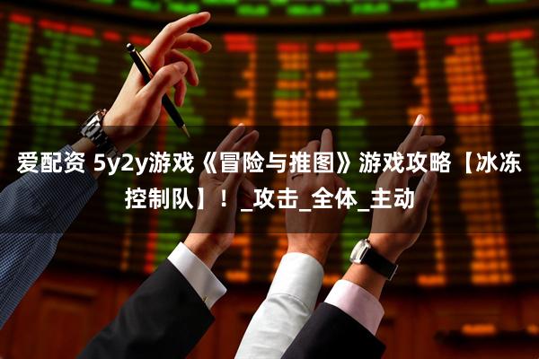 爱配资 5y2y游戏《冒险与推图》游戏攻略【冰冻控制队】！_攻击_全体_主动